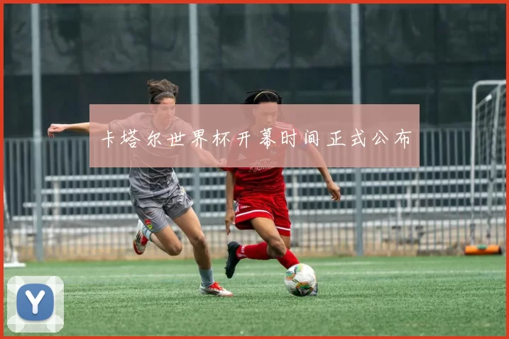 卡塔尔世界杯开幕时间正式公布