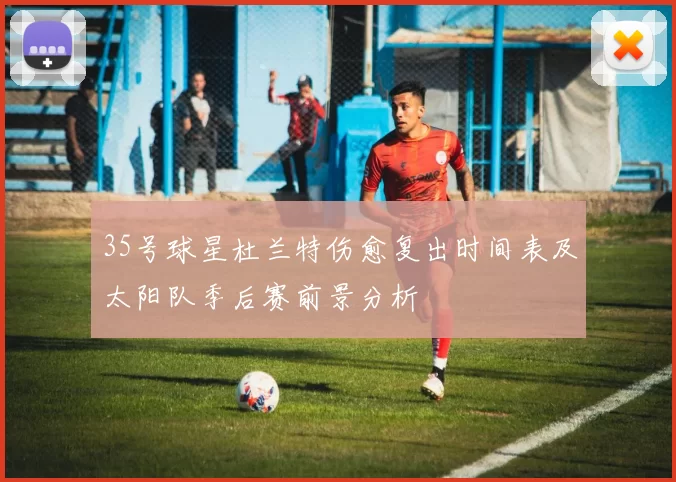 35号球星杜兰特伤愈复出时间表及太阳队季后赛前景分析