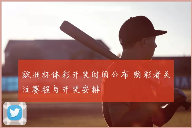 欧洲杯体彩开奖时间公布 购彩者关注赛程与开奖安排