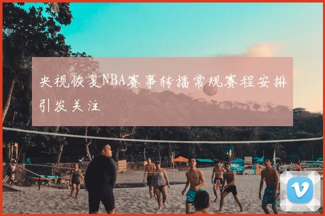 央视恢复NBA赛事转播常规赛程安排引发关注