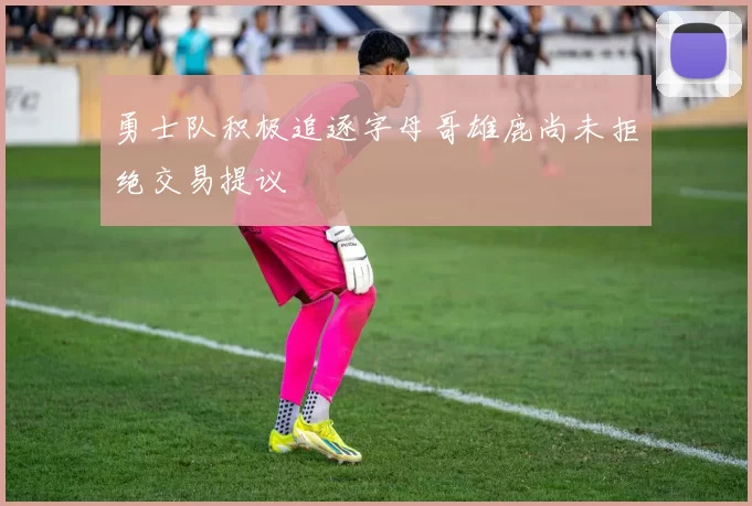勇士队积极追逐字母哥雄鹿尚未拒绝交易提议