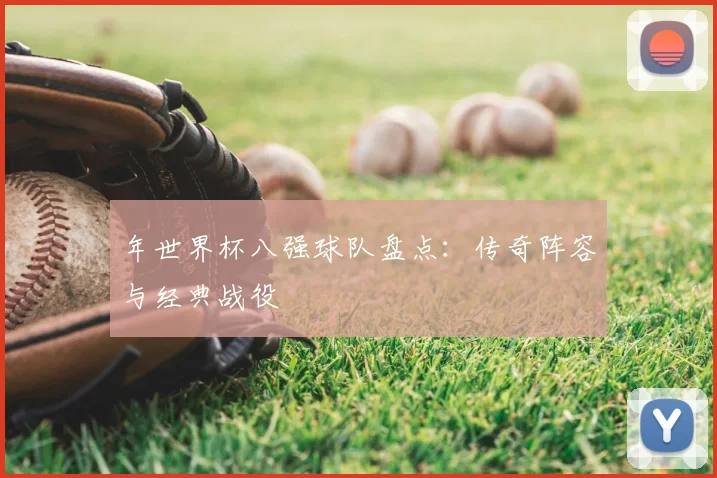 年世界杯八强球队盘点:传奇阵容与经典战役