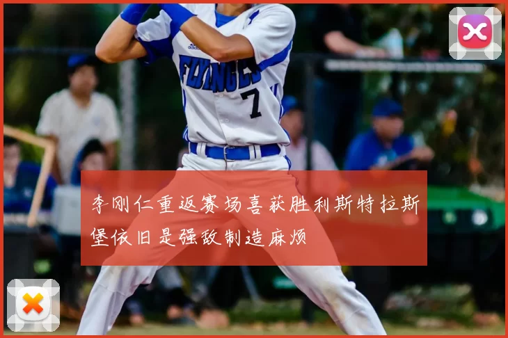 李刚仁重返赛场喜获胜利斯特拉斯堡依旧是强敌制造麻烦