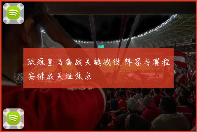 欧冠皇马备战关键战役 阵容与赛程安排成关注焦点