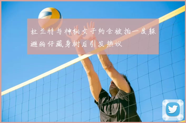 杜兰特与神秘女子约会被拍一度躲避狗仔藏身树后引发热议