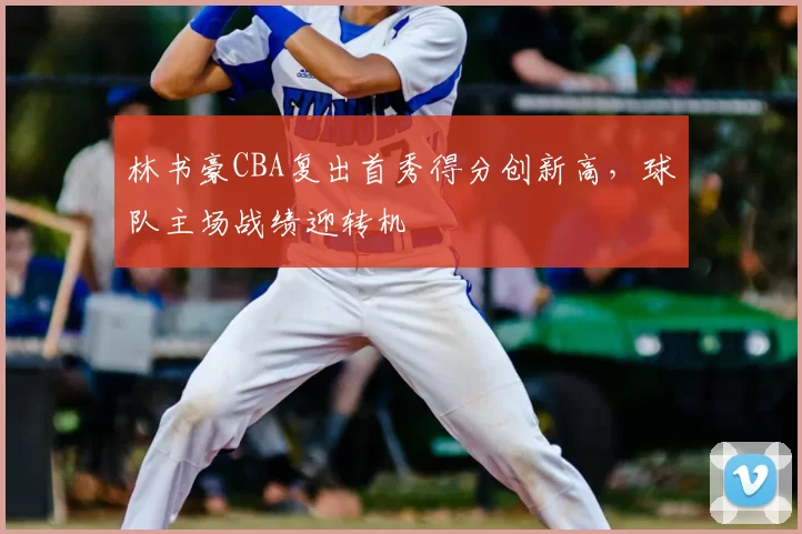 林书豪CBA复出首秀得分创新高,球队主场战绩迎转机