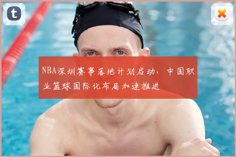 NBA深圳赛事落地计划启动,中国职业篮球国际化布局加速推进