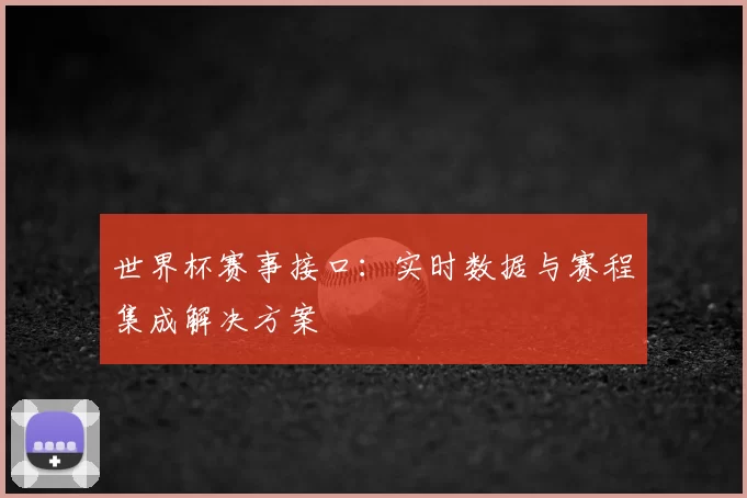 世界杯赛事接口:实时数据与赛程集成解决方案