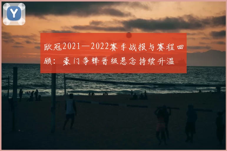 欧冠2021—2022赛季战报与赛程回顾:豪门争锋晋级悬念持续升温