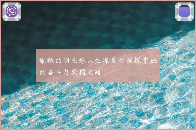 张敏的羽毛球人生深度对话探索她的奋斗与荣耀之路