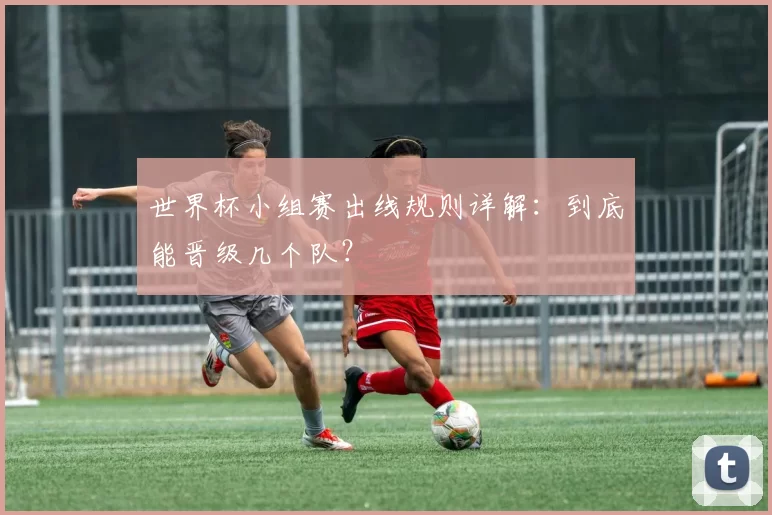 世界杯小组赛出线规则详解:到底能晋级几个队?