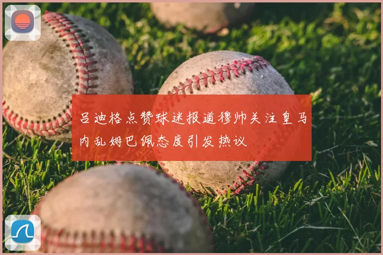 吕迪格点赞球迷报道穆帅关注皇马内乱姆巴佩态度引发热议