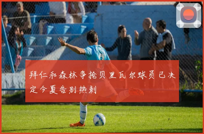 拜仁和森林争抢贝里瓦尔球员已决定今夏告别热刺