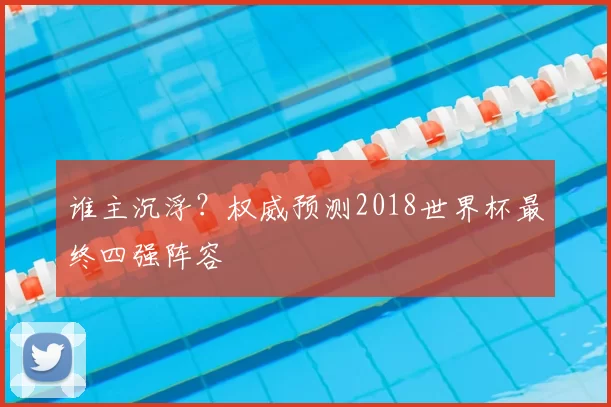 谁主沉浮？权威预测2018世界杯最终四强阵容