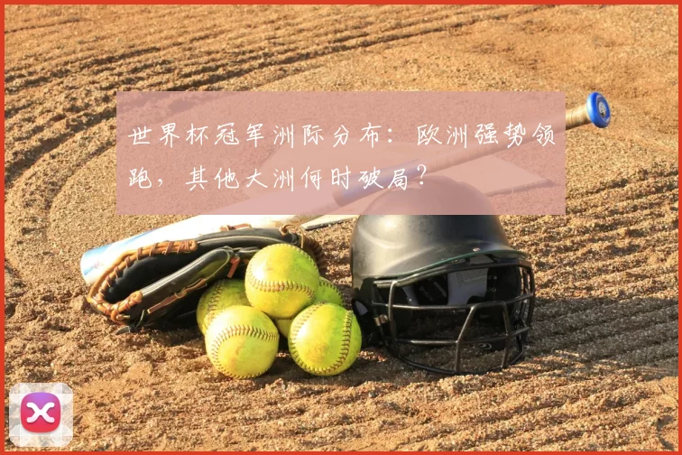 世界杯冠军洲际分布：欧洲强势领跑，其他大洲何时破局？