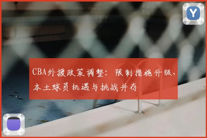 CBA外援政策调整：限制措施升级，本土球员机遇与挑战并存