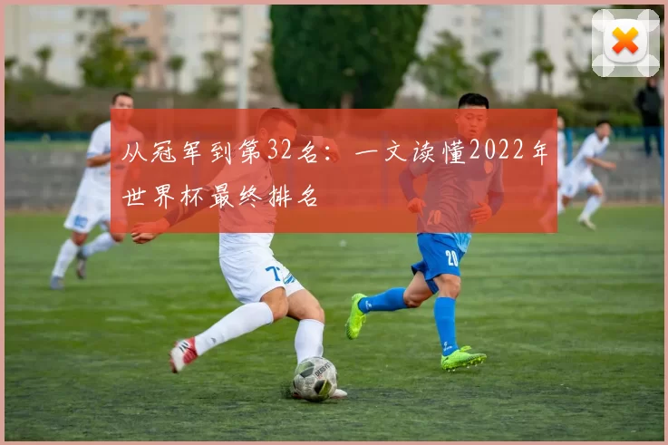 从冠军到第32名:一文读懂2022年世界杯最终排名