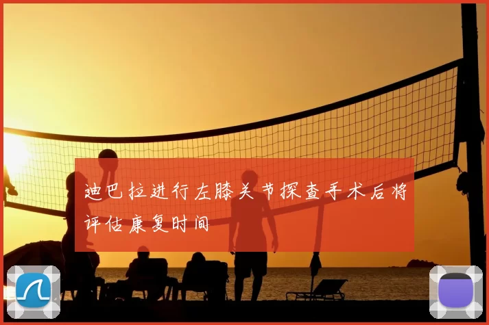 迪巴拉进行左膝关节探查手术后将评估康复时间