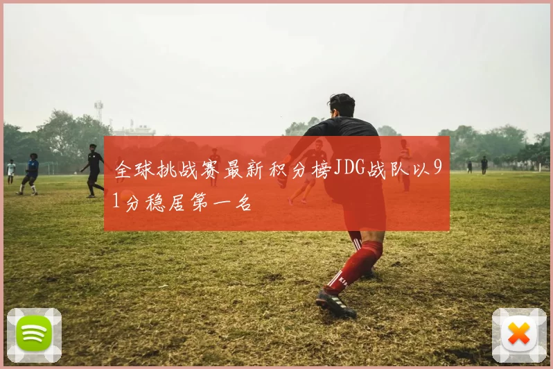 全球挑战赛最新积分榜JDG战队以91分稳居第一名
