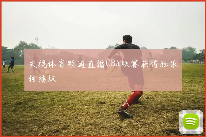 央视体育频道直播CBA联赛获得独家转播权