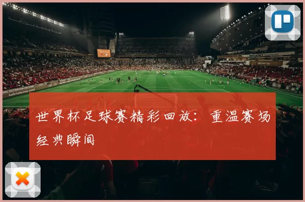 世界杯足球赛精彩回放:重温赛场经典瞬间
