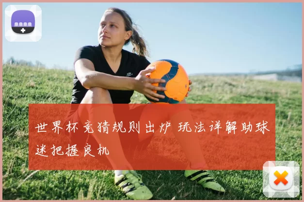 世界杯竞猜规则出炉 玩法详解助球迷把握良机