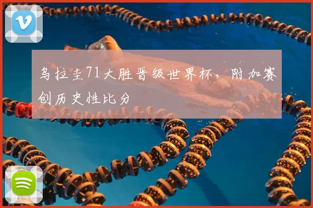 乌拉圭71大胜晋级世界杯,附加赛创历史性比分