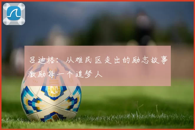 吕迪格：从难民区走出的励志故事激励每一个追梦人