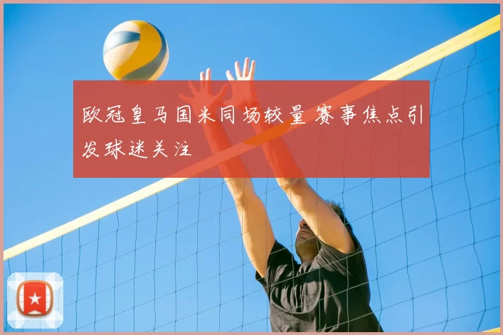 欧冠皇马国米同场较量 赛事焦点引发球迷关注