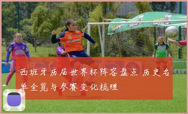 西班牙历届世界杯阵容盘点 历史名单全览与参赛变化梳理