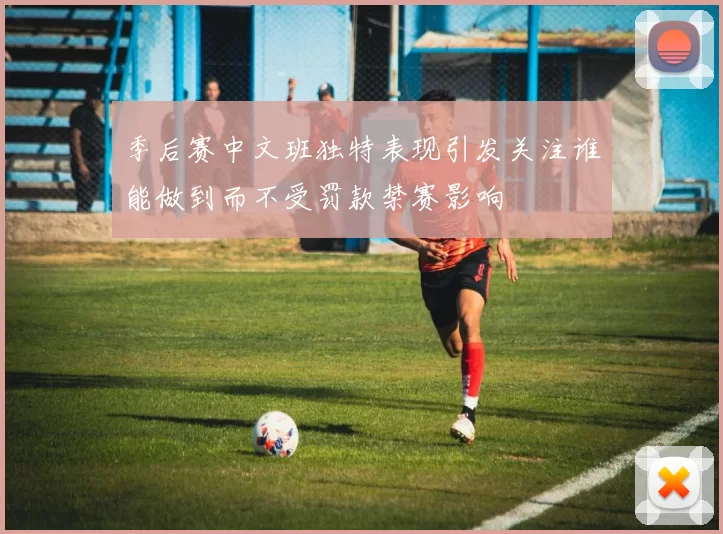 季后赛中文班独特表现引发关注谁能做到而不受罚款禁赛影响