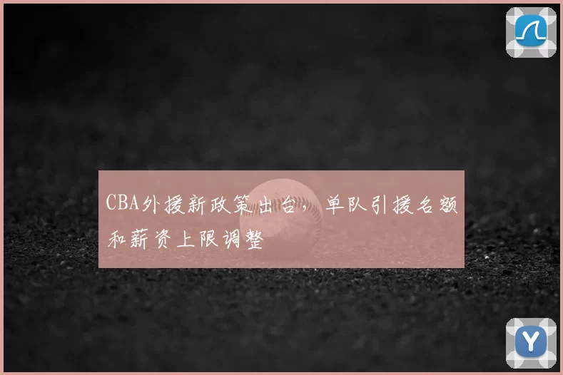 CBA外援新政策出台，单队引援名额和薪资上限调整