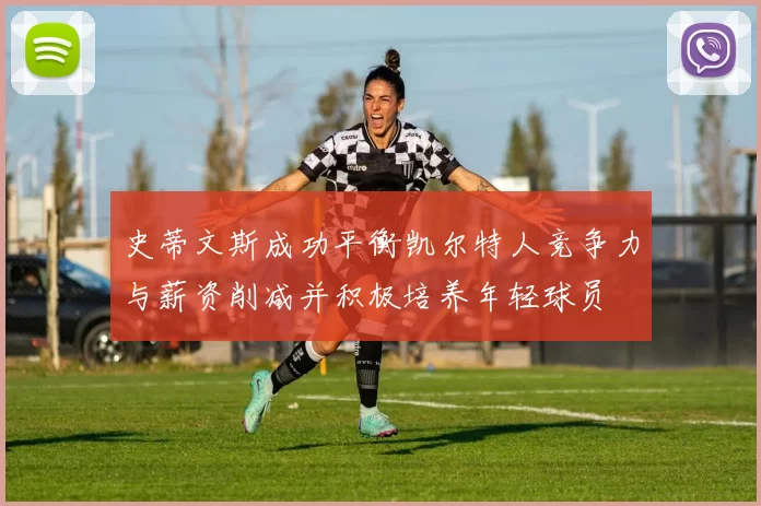 史蒂文斯成功平衡凯尔特人竞争力与薪资削减并积极培养年轻球员