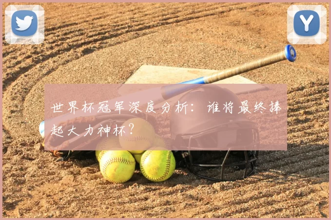 世界杯冠军深度分析:谁将最终捧起大力神杯?