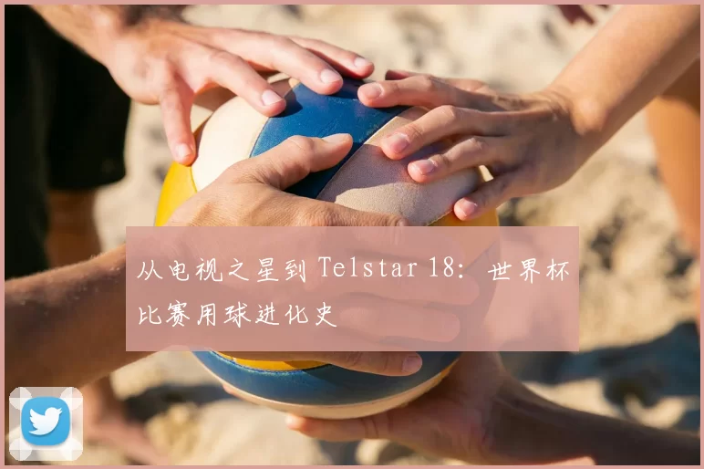 从电视之星到 Telstar 18:世界杯比赛用球进化史