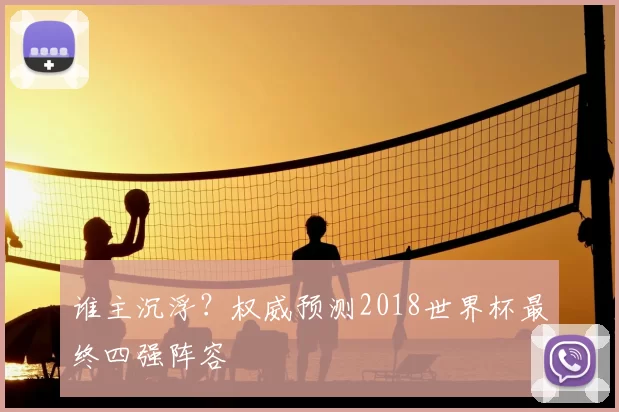 谁主沉浮?权威预测2018世界杯最终四强阵容
