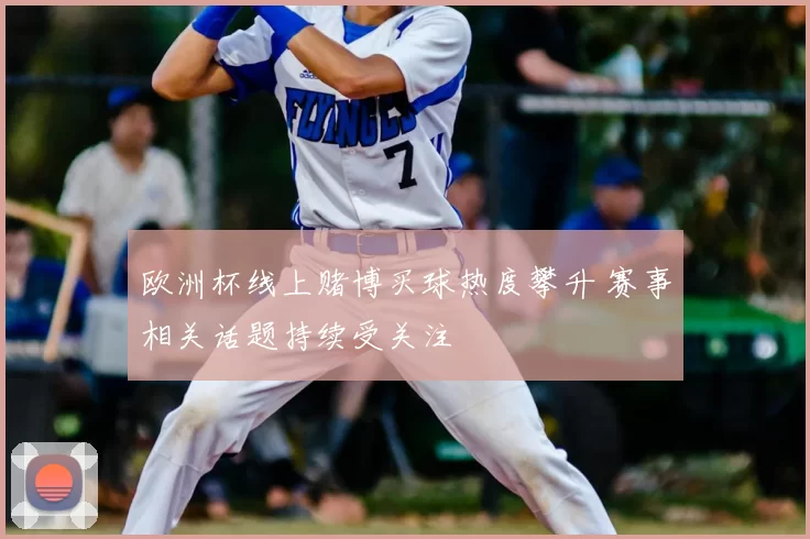 欧洲杯线上赌博买球热度攀升 赛事相关话题持续受关注