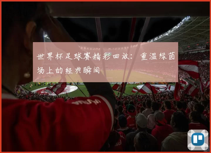 世界杯足球赛精彩回放:重温绿茵场上的经典瞬间