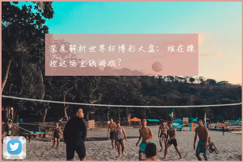 深度解析世界杯博彩大盘：谁在操控这场金钱游戏？