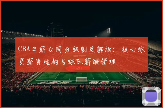 CBA年薪合同分级制度解读：核心球员薪资结构与球队薪酬管理