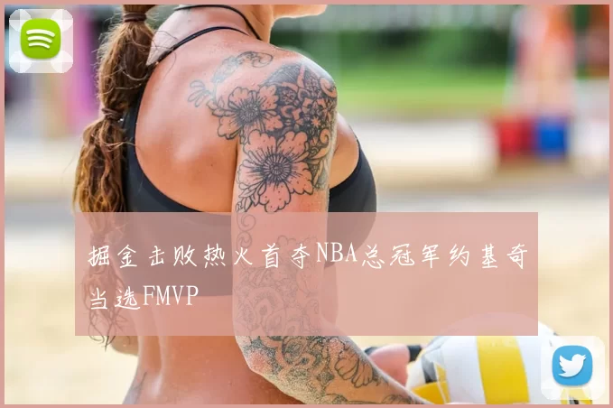 掘金击败热火首夺NBA总冠军约基奇当选FMVP