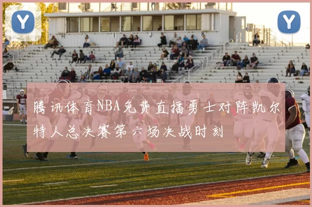 腾讯体育NBA免费直播勇士对阵凯尔特人总决赛第六场决战时刻