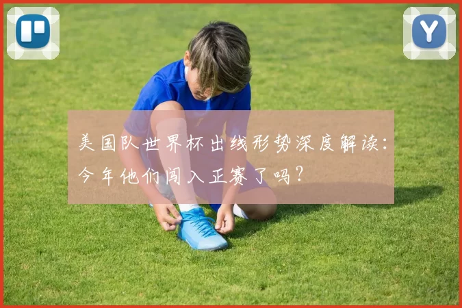美国队世界杯出线形势深度解读：今年他们闯入正赛了吗？