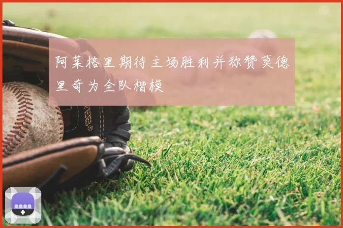 阿莱格里期待主场胜利并称赞莫德里奇为全队楷模