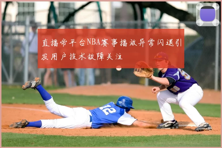 直播帝平台NBA赛事播放异常闪退引发用户技术故障关注