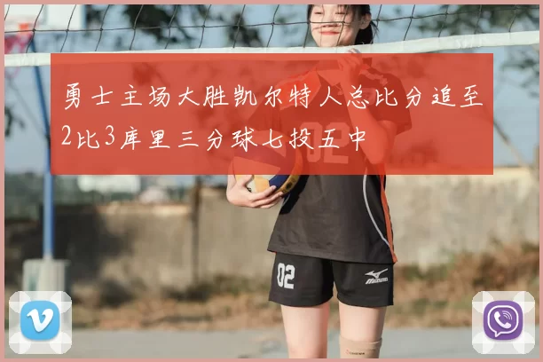 勇士主场大胜凯尔特人总比分追至2比3库里三分球七投五中