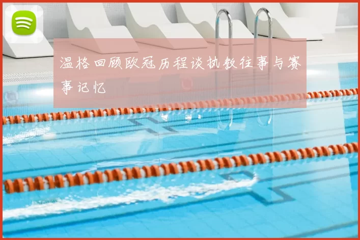 温格回顾欧冠历程谈执教往事与赛事记忆