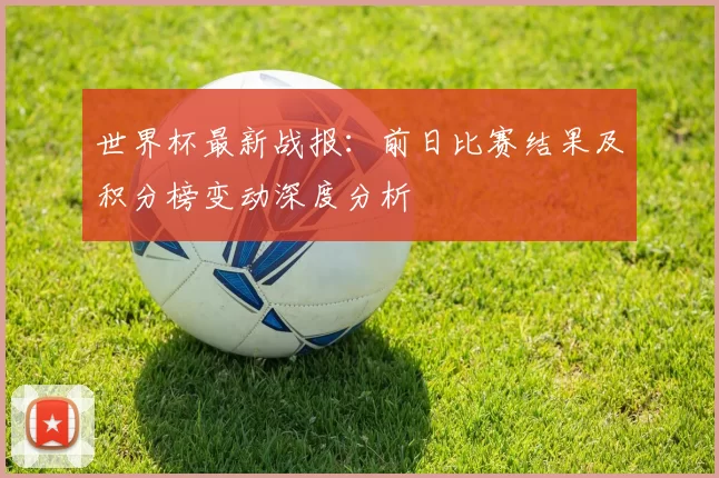世界杯最新战报:前日比赛结果及积分榜变动深度分析