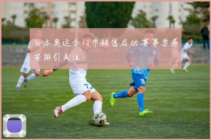 日本奥运会门票销售启动 赛事票务安排引关注