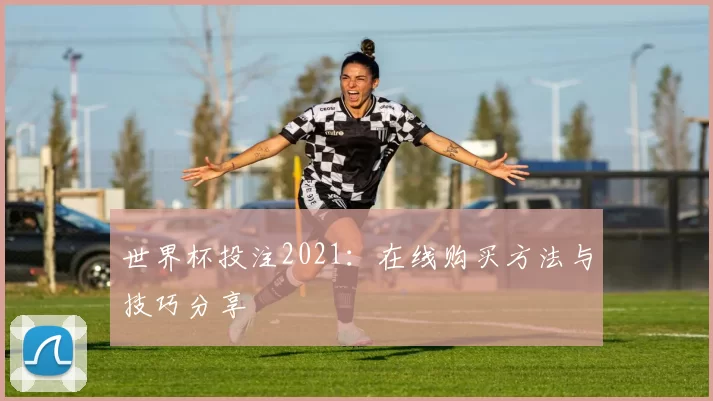 世界杯投注2021:在线购买方法与技巧分享